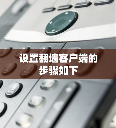 设置翻墙客户端的步骤如下 设置翻墙客户端的步骤如下