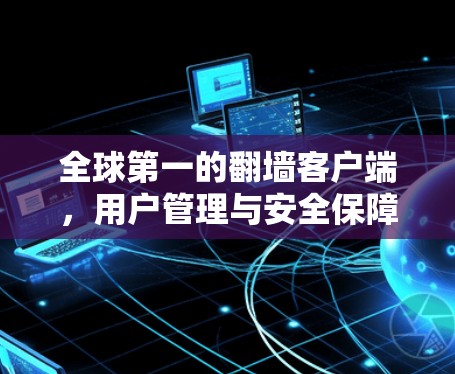 全球第一的翻墙客户端,用户管理与安全保障 全球第一的翻墙客户端,用户管理与安全保障