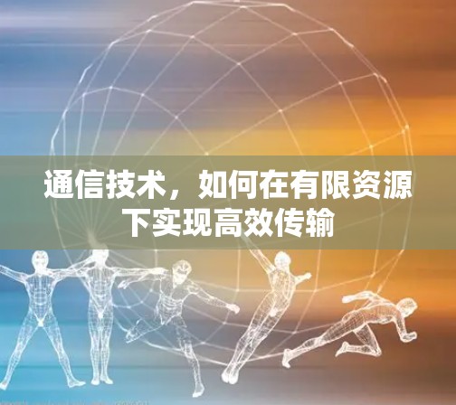 通信技术,如何在有限资源下实现高效传输 通信技术,如何在有限资源下实现高效传输