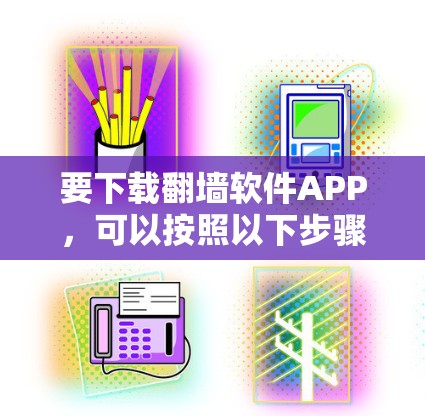 要下载翻墙软件APP,可以按照以下步骤进行 要下载翻墙软件APP,可以按照以下步骤进行