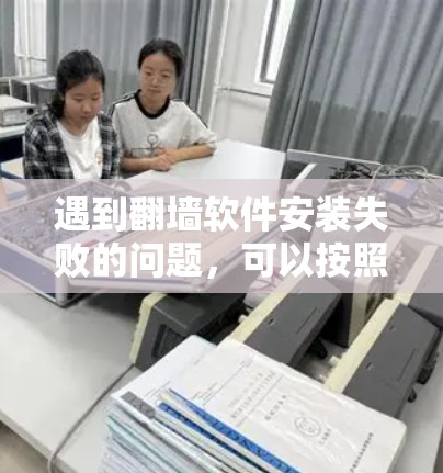 遇到翻墙软件安装失败的问题,可以按照以下步骤进行排查和解决 遇到翻墙软件安装失败的问题,可以按照以下步骤进行排查和解决