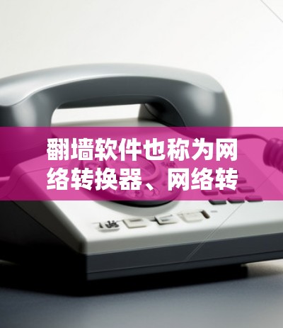 翻墙软件也称为网络转换器、网络转换工具或网络转换器，主要用于将用户在一条网络上的登录地址转换到另一条网络上的登录地址。以下是一些常见的翻墙软件版本和特点，供参考