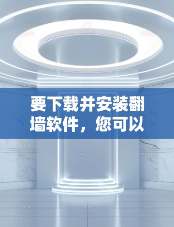 要下载并安装翻墙软件,您可以按照以下步骤进行 要下载并安装翻墙软件,您可以按照以下步骤进行