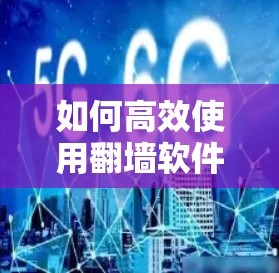 如何高效使用翻墙软件操作指南