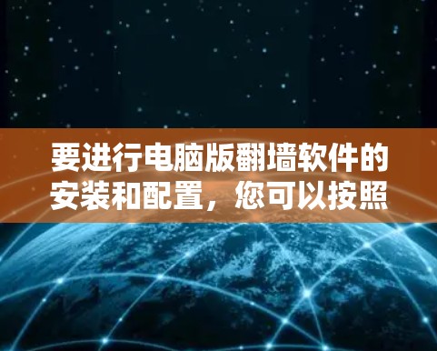 要进行电脑版翻墙软件的安装和配置,您可以按照以下步骤进行 要进行电脑版翻墙软件的安装和配置,您可以按照以下步骤进行