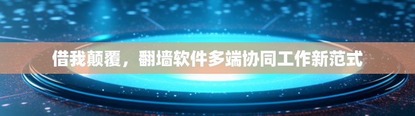借我颠覆,翻墙软件多端协同工作新范式 借我颠覆,翻墙软件多端协同工作新范式