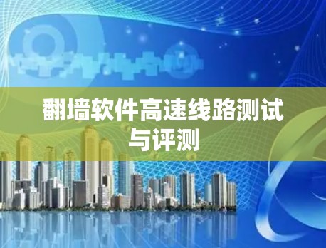翻墙软件高速线路测试与评测 翻墙软件高速线路测试与评测