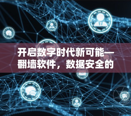 开启数字时代新可能—翻墙软件,数据安全的新标准 开启数字时代新可能—翻墙软件,数据安全的新标准