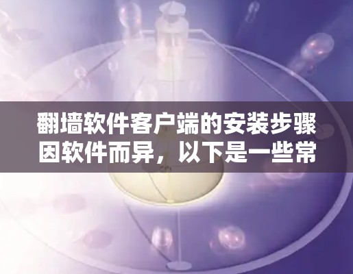 翻墙软件客户端的安装步骤因软件而异,以下是一些常见的步骤和注意事项,帮助您顺利安装 翻墙软件客户端的安装步骤因软件而异,以下是一些常见的步骤和注意事项,帮助您顺利安装