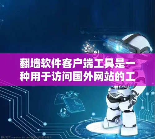 翻墙软件客户端工具是一种用于访问国外网站的工具,主要包括以下几个方面 翻墙软件客户端工具是一种用于访问国外网站的工具,主要包括以下几个方面