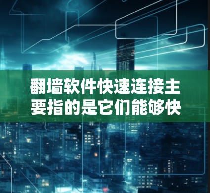 翻墙软件快速连接主要指的是它们能够快速连接到外部服务器或快速复制文件到另一端的存储空间中。这些软件通常需要登录到另一端的服务器，或支持多种文件格式的上传和下载。以下是对这一概念的详细总结