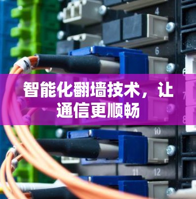 智能化翻墙技术,让通信更顺畅 智能化翻墙技术,让通信更顺畅