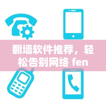 翻墙软件推荐，轻松告别网络 fenix，免费版全解析