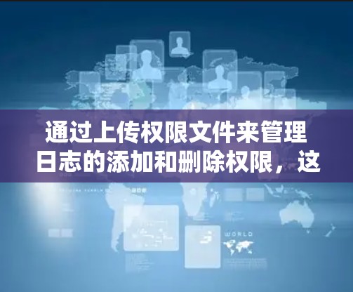 通过上传权限文件来管理日志的添加和删除权限,这是确保访问权限不受网站限制的关键步骤。以下是详细的步骤指南 通过上传权限文件来管理日志的添加和删除权限,这是确保访问权限不受网站限制的关键步骤。以下是详细的步骤指南