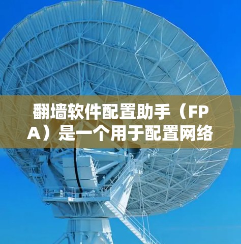 翻墙软件配置助手(FPA)是一个用于配置网络防火墙和网络地址转换(NAT)的工具,旨在帮助用户管理网络访问控制。以下是对FPA的详细总结 翻墙软件配置助手(FPA)是一个用于配置网络防火墙和网络地址转换(NAT)的工具,旨在帮助用户管理网络访问控制。以下是对FPA的详细总结