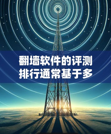 翻墙软件的评测排行通常基于多个指标，如功能、性能、安全性和兼容性等。以下是一些常见的指标和一些可能的评测结果列表，供参考