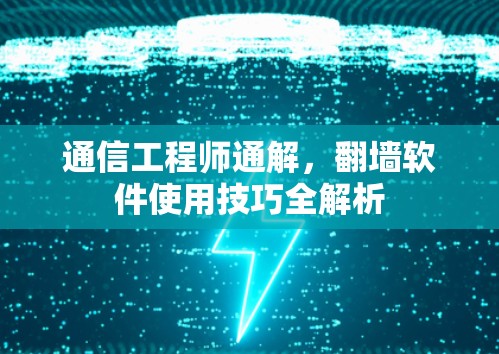 通信工程师通解，翻墙软件使用技巧全解析