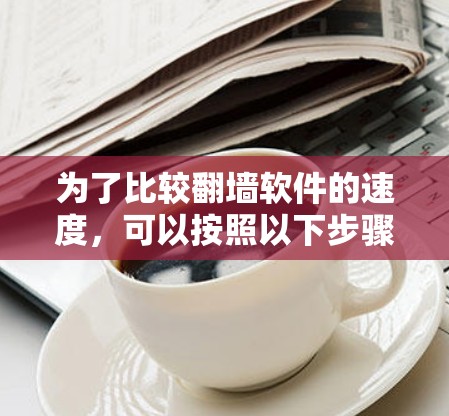 为了比较翻墙软件的速度,可以按照以下步骤进行 为了比较翻墙软件的速度,可以按照以下步骤进行