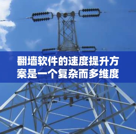 翻墙软件的速度提升方案是一个复杂而多维度的问题，需要综合考虑硬件、软件、网络和用户使用等多方面因素。以下是一个详细的解决方案框架，旨在提升翻墙软件的速度