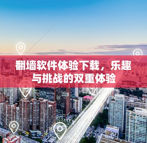 翻墙软件体验下载，乐趣与挑战的双重体验