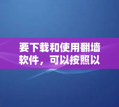 要下载和使用翻墙软件,可以按照以下步骤进行 要下载和使用翻墙软件,可以按照以下步骤进行