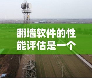 翻墙软件的性能评估是一个综合性的过程,旨在评估其在处理任务时的效率和响应速度。以下是对翻墙软件性能评估的总结 翻墙软件的性能评估是一个综合性的过程,旨在评估其在处理任务时的效率和响应速度。以下是对翻墙软件性能评估的总结
