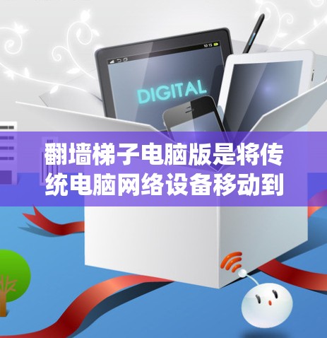 翻墙梯子电脑版是将传统电脑网络设备移动到手机上的技术，旨在通过手机网络连接到互联网。以下是对该技术的详细解释和步骤指南