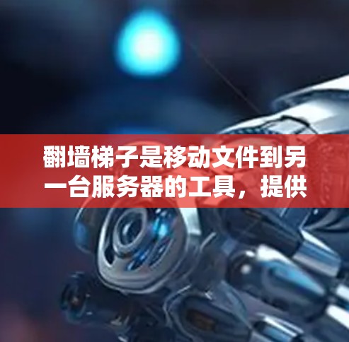 翻墙梯子是移动文件到另一台服务器的工具,提供了多种选择,根据需求和具体条件选择合适的梯子。以下是一个有条理的推荐,帮助您选择适合的翻墙梯子 翻墙梯子是移动文件到另一台服务器的工具,提供了多种选择,根据需求和具体条件选择合适的梯子。以下是一个有条理的推荐,帮助您选择适合的翻墙梯子