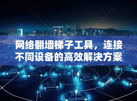 网络翻墙梯子工具,连接不同设备的高效解决方案 网络翻墙梯子工具,连接不同设备的高效解决方案