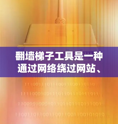 翻墙梯子工具是一种通过网络绕过网站、防火墙或应用程序的工具。以下是对这些工具的系统总结 翻墙梯子工具是一种通过网络绕过网站、防火墙或应用程序的工具。以下是对这些工具的系统总结