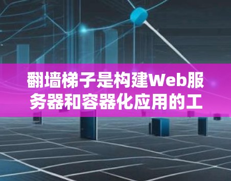 翻墙梯子是构建Web服务器和容器化应用的工具，通过节点配置使应用正确部署到服务器上。以下是对翻墙梯子节点配置的详细步骤