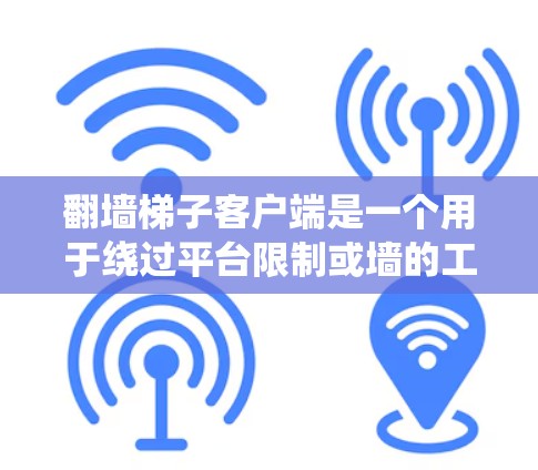 翻墙梯子客户端是一个用于绕过平台限制或墙的工具，通常分为客户端和非客户端两种。为了下载和使用翻墙梯子客户端，您可以按照以下步骤进行