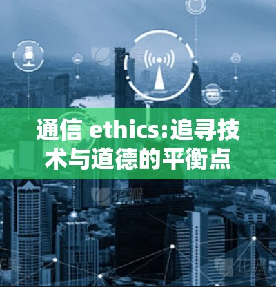 通信 ethics:追寻技术与道德的平衡点 通信 ethics:追寻技术与道德的平衡点
