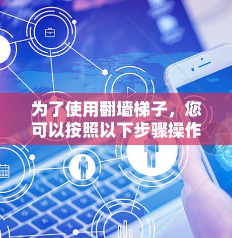 为了使用翻墙梯子,您可以按照以下步骤操作 为了使用翻墙梯子,您可以按照以下步骤操作