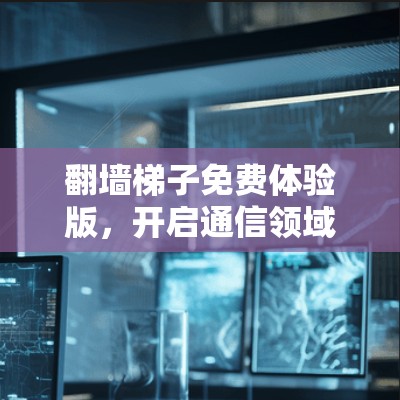 翻墙梯子免费体验版,开启通信领域的新可能 翻墙梯子免费体验版,开启通信领域的新可能