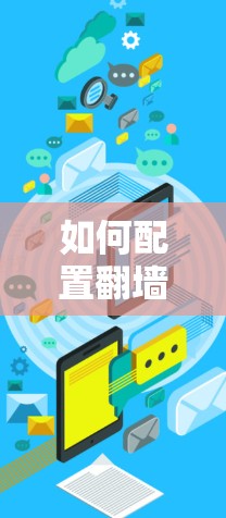 如何配置翻墙梯子的常见步骤与注意事项 如何配置翻墙梯子的常见步骤与注意事项