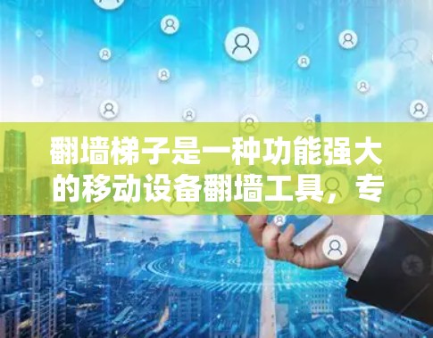 翻墙梯子是一种功能强大的移动设备翻墙工具,专为用户设计,帮助他们将网页或文件在移动设备上快速上传到目标平台。以下是对翻墙梯子的详细评价 翻墙梯子是一种功能强大的移动设备翻墙工具,专为用户设计,帮助他们将网页或文件在移动设备上快速上传到目标平台。以下是对翻墙梯子的详细评价