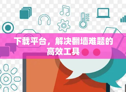 下载平台,解决翻墙难题的高效工具 下载平台,解决翻墙难题的高效工具