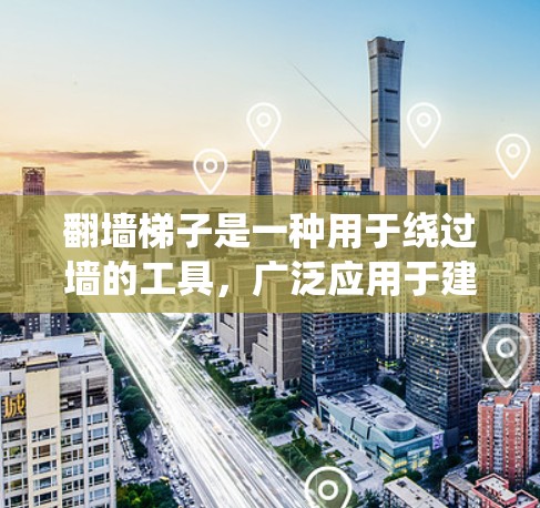 翻墙梯子是一种用于绕过墙的工具,广泛应用于建筑和家庭环境。以下是一个详细的使用教程,帮助你更好地理解和操作翻墙梯子 翻墙梯子是一种用于绕过墙的工具,广泛应用于建筑和家庭环境。以下是一个详细的使用教程,帮助你更好地理解和操作翻墙梯子
