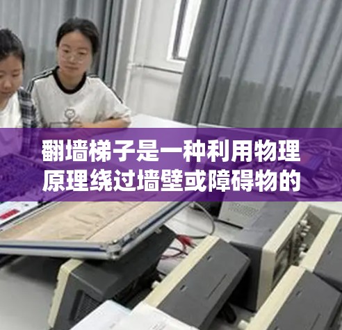 翻墙梯子是一种利用物理原理绕过墙壁或障碍物的装置,通常用于绕过墙的阻挡或设备。以下是对翻墙梯子的评测 翻墙梯子是一种利用物理原理绕过墙壁或障碍物的装置,通常用于绕过墙的阻挡或设备。以下是对翻墙梯子的评测