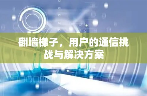 翻墙梯子，用户的通信挑战与解决方案