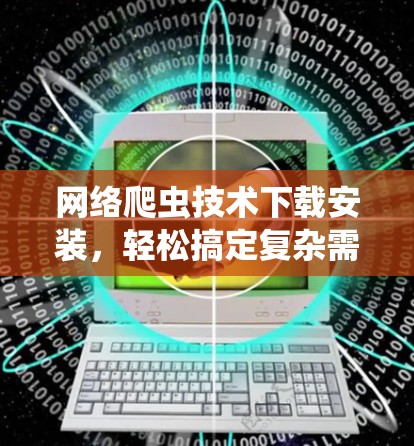 网络爬虫技术下载安装,轻松搞定复杂需求 网络爬虫技术下载安装,轻松搞定复杂需求