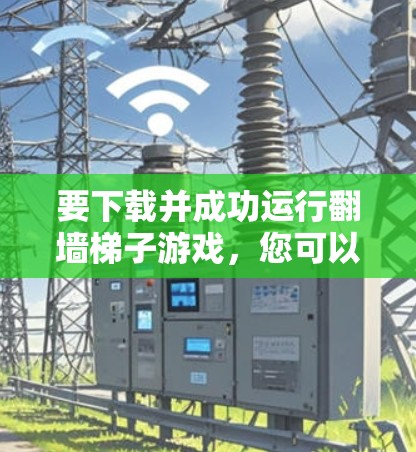 要下载并成功运行翻墙梯子游戏,您可以按照以下步骤进行 要下载并成功运行翻墙梯子游戏,您可以按照以下步骤进行
