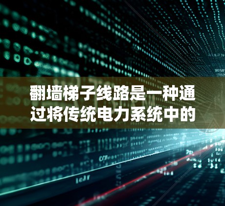 翻墙梯子线路是一种通过将传统电力系统中的墙翻转为通道的结构,用于优化电力传输和提高系统效率。以下是对此结构的详细解释 翻墙梯子线路是一种通过将传统电力系统中的墙翻转为通道的结构,用于优化电力传输和提高系统效率。以下是对此结构的详细解释