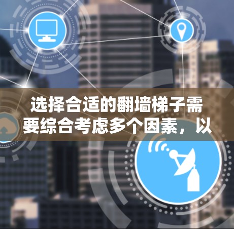 选择合适的翻墙梯子需要综合考虑多个因素,以下是一步一步的解决方案 选择合适的翻墙梯子需要综合考虑多个因素,以下是一步一步的解决方案