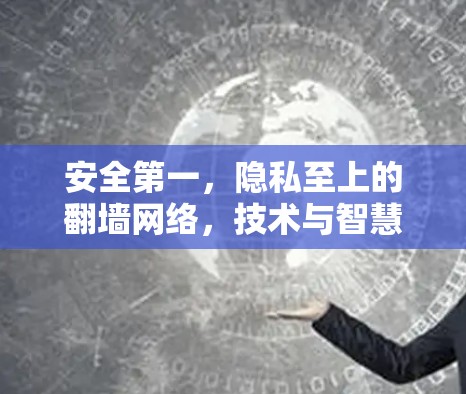 安全第一,隐私至上的翻墙网络,技术与智慧的双轮驱动 安全第一,隐私至上的翻墙网络,技术与智慧的双轮驱动