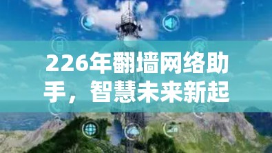 226年翻墙网络助手,智慧未来新起点 226年翻墙网络助手,智慧未来新起点