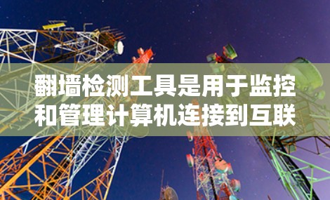 翻墙检测工具是用于监控和管理计算机连接到互联网的网络环境的工具,帮助识别和阻止翻墙攻击。以下是详细介绍 翻墙检测工具是用于监控和管理计算机连接到互联网的网络环境的工具,帮助识别和阻止翻墙攻击。以下是详细介绍