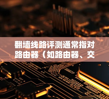 翻墙线路评测通常指对路由器（如路由器、交换机）功能、性能、安全性和配置的评测。以下是一些常见的评测内容，涵盖了不同方面的信息