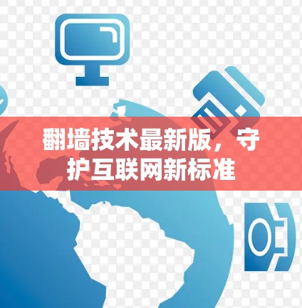 翻墙技术最新版,守护互联网新标准 翻墙技术最新版,守护互联网新标准